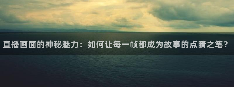 河豚体育：直播画面的神秘魅力：如何让每一帧都成为故事的点睛之笔？