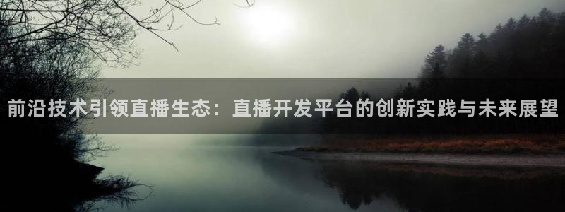 河豚体育直播看球app：前沿技术引领直播生态：直播开发平台的创新实践与未来展望