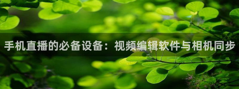 河豚nba体育直播：手机直播的必备设备：视频编辑软件与相机同步