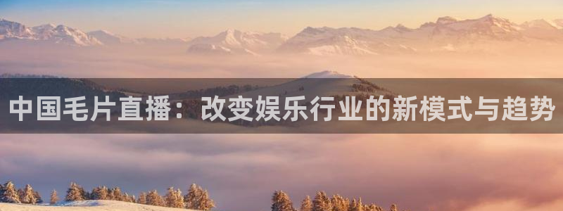 河豚直播体育app下载：中国毛片直播：改变娱乐行业的新模式与趋势