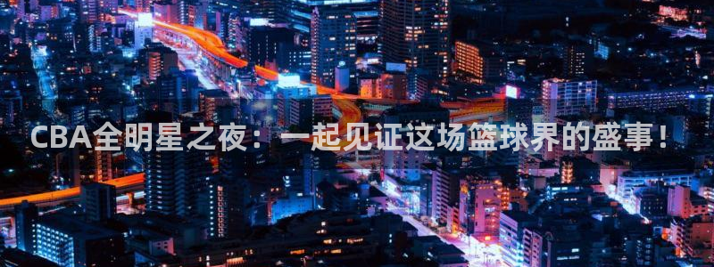 河豚篮球直播：CBA全明星之夜：一起见证这场篮球界的盛事！